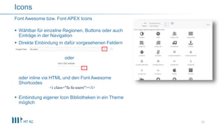  Wählbar für einzelne Regionen, Buttons oder auch
Einträge in der Navigation
 Direkte Einbindung in dafür vorgesehenen Feldern
oder
oder inline via HTML und den Font Awesome
Shortcodes
 Einbindung eigener Icon Bibliotheken in ein Theme
möglich
23
Font Awesome bzw. Font APEX Icons
Icons
<i class="fa fa-users"></i>
 