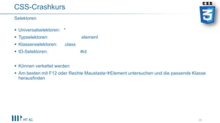  Universalselektoren: *
 Typselektoren: element
 Klassenselektoren: .class
 ID-Selektoren: #id
 Können verkettet werden
 Am besten mit F12 oder Rechte MaustasteElement untersuchen und die passende Klasse
herausfinden
26
Selektoren
CSS-Crashkurs
 