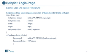 Folgenden CSS-Code anpassen und an entsprechender Stelle einfügen
span.t-Login-logo {
background-image: url(&APP_IMAGES.logo.png);
background-size: contain;
width: 268px;
height: 80px;
background-color: white !important;
}
.t-PageBody--login .t-Body {
background: url(&APP_IMAGES.Quaderwand.png);
background-size: 100% auto;
}
33
Eigenes Logo und eigener Hintergrund
Beispiel: Login-Page
 