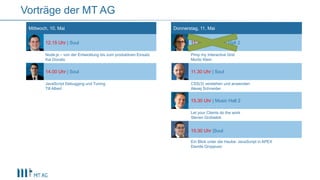 Vorträge der MT AG
Mittwoch, 10. Mai Donnerstag, 11. Mai
12.15 Uhr | Soul 11.30 Uhr | Music Hall 2
Node.js – von der Entwicklung bis zum produktiven Einsatz
Kai Donato
Pimp my Interactive Grid
Moritz Klein
14.00 Uhr | Soul 11.30 Uhr | Soul
JavaScript Debugging und Tuning
Till Albert
CSS(3) verstehen und anwenden
Alexej Schneider
15.30 Uhr | Music Hall 2
Let your Clients do the work
Steven Grzbielok
15:30 Uhr |Soul
Ein Blick unter die Haube: JavaScript in APEX
Davide Groppuso
 