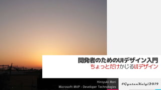 開発者のためのUIデザイン入門
ちょっとだけかじるUIデザイン
Hiroyuki Mori
Microsoft MVP - Developer Technologies
#GyutanKaigi2019
 