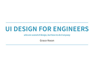 UI DESIGN FOR ENGINEERS
Grace Kwan
who are scared of design, but have to do it anyway
 