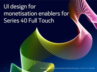 UI design for
monetisation enablers for
Series 40 Full Touch




1            © Nokia 2012 UI design for monetisation enablers for Series 40 Full Touch.pptx v.01 2012-11-13 Jan Krebber
 