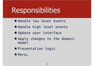 Responsibilities
★Handle low level events
★Handle high level events
★Update user interface
★Apply changes to the domain
model
★Presentation logic
★More…
12
 