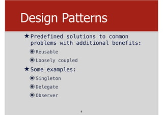Design Patterns
★Predefined solutions to common
problems with additional benefits:
๏Reusable
๏Loosely coupled
★Some examples:
๏Singleton
๏Delegate
๏Observer
6
 