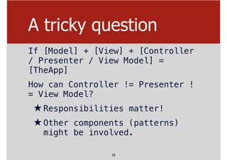A tricky question
If [Model] + [View] + [Controller
/ Presenter / View Model] =
[TheApp]
How can Controller != Presenter !...