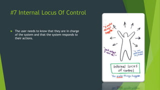 #7 Internal Locus Of Control
 The user needs to know that they are in charge
of the system and that the system responds to
their actions.
 