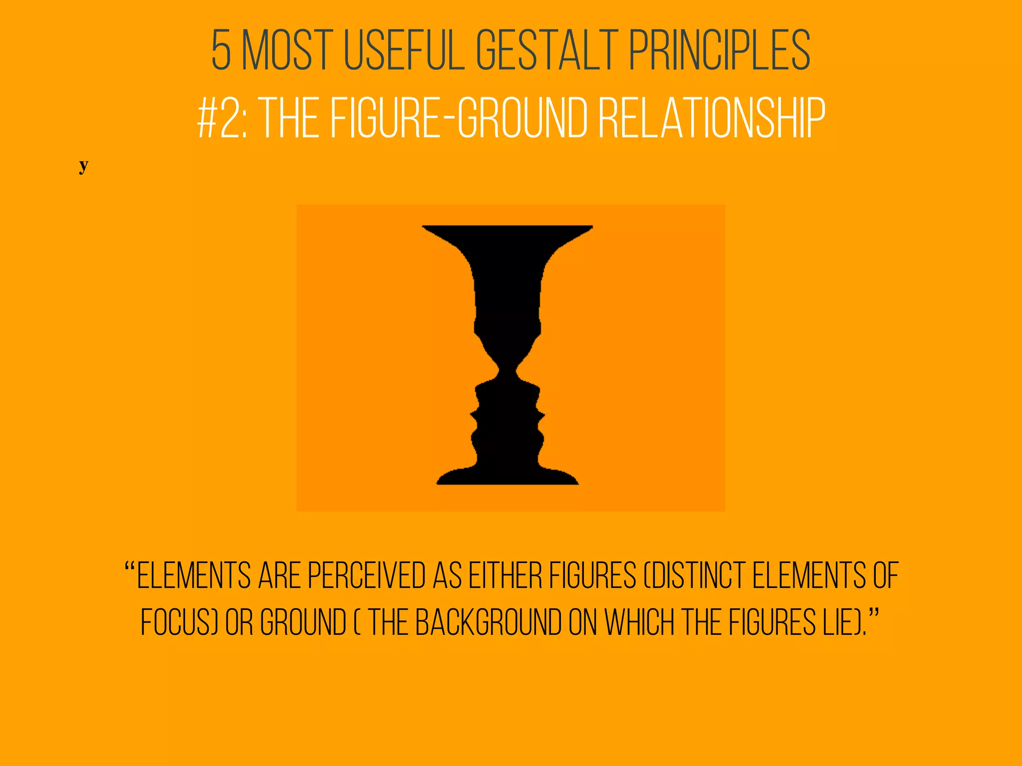 5 Most Useful Gestalt Principles
#2: The Figure-Ground Relationship
y
“elements are perceived as either figures (distinct elements of
focus) or ground ( the background on which the figures lie).”
 