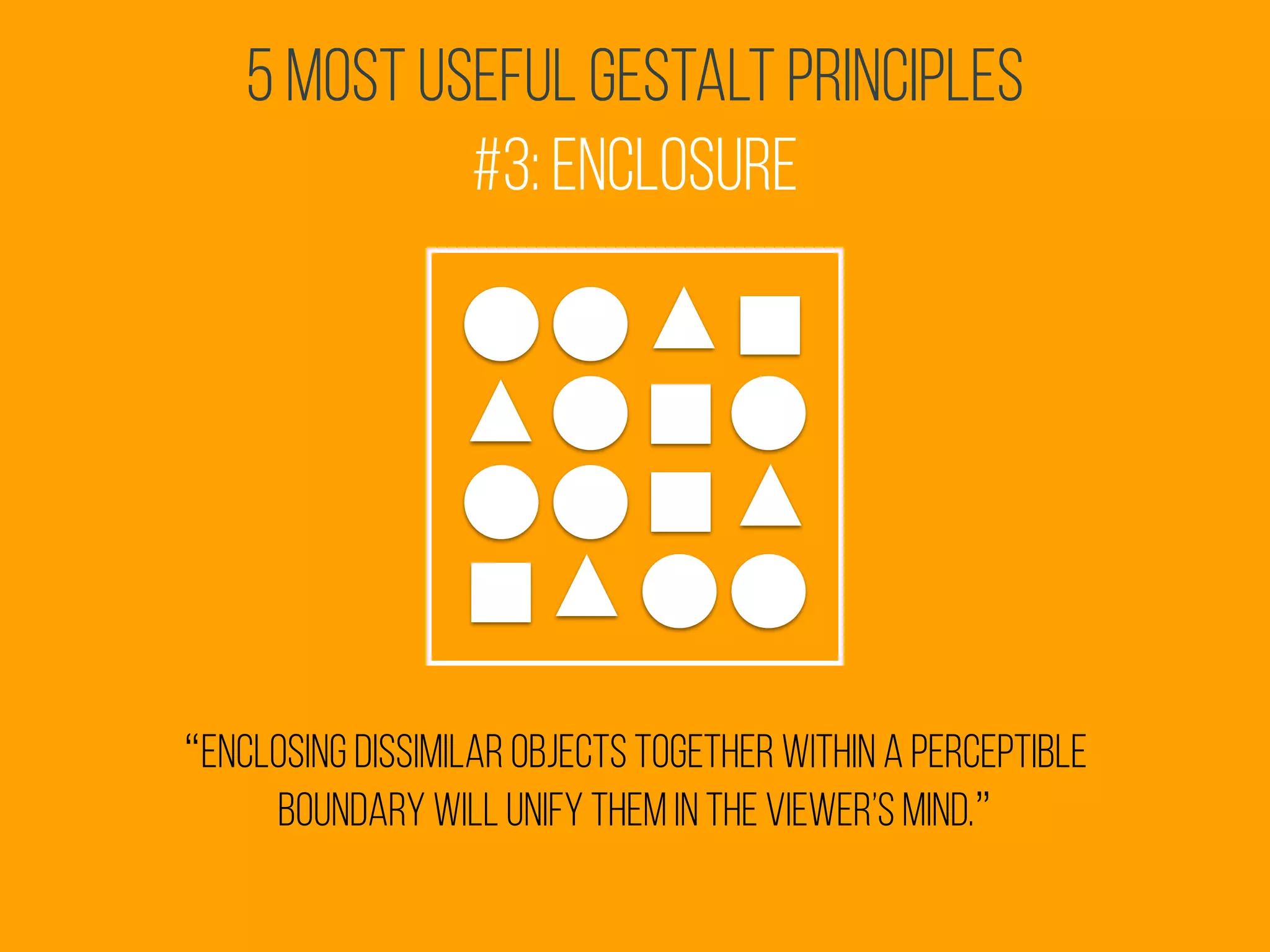 5 Most Useful Gestalt Principles
#3: Enclosure
“enclosing dissimilar objects together within a perceptible
boundary will unify them in the viewer’s mind.”
 