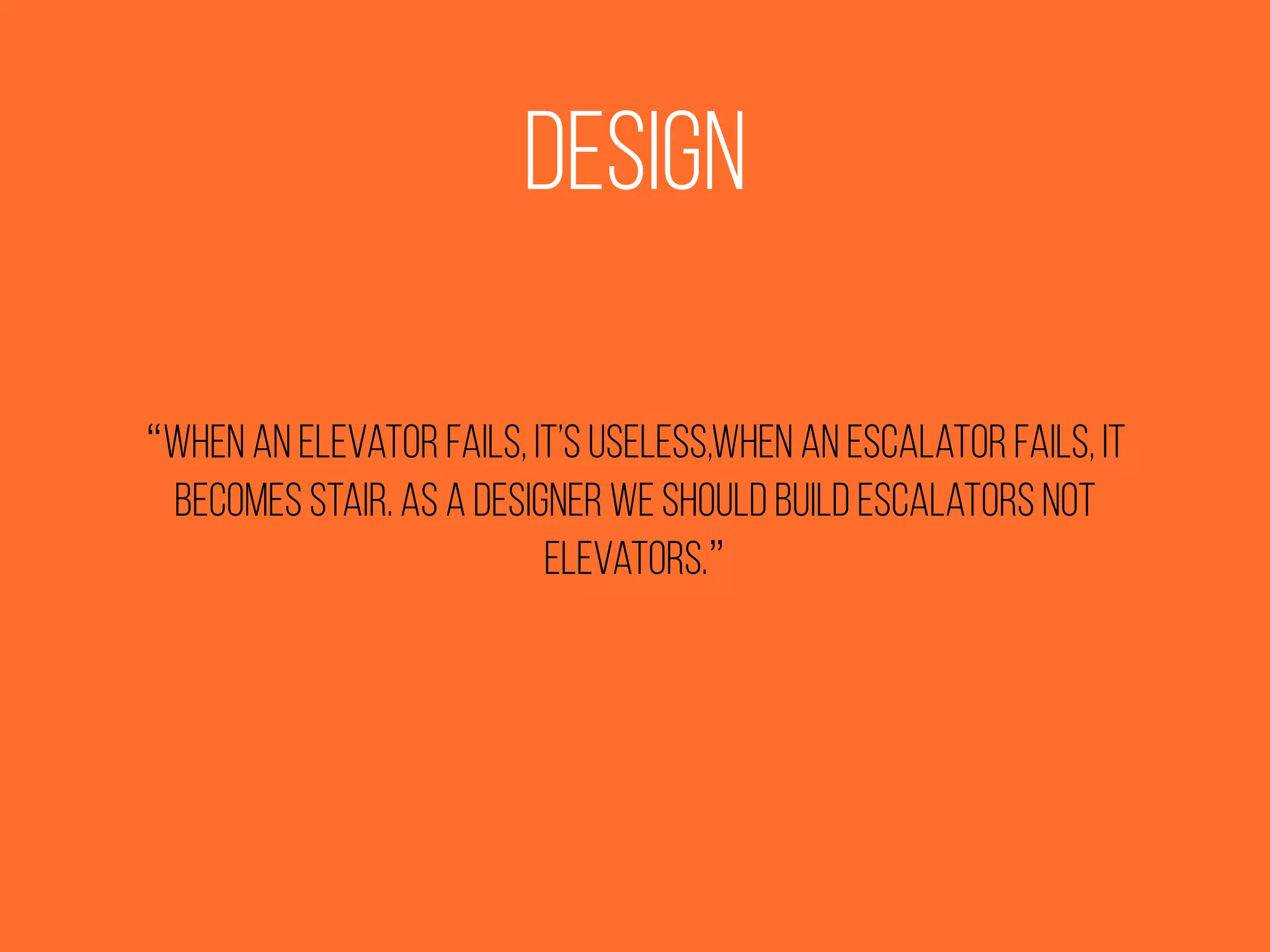 Design
“When an elevator fails, it’s useless,When an escalator fails, it
becomes stair. As a designer we should build escalators not
elevators.”
 