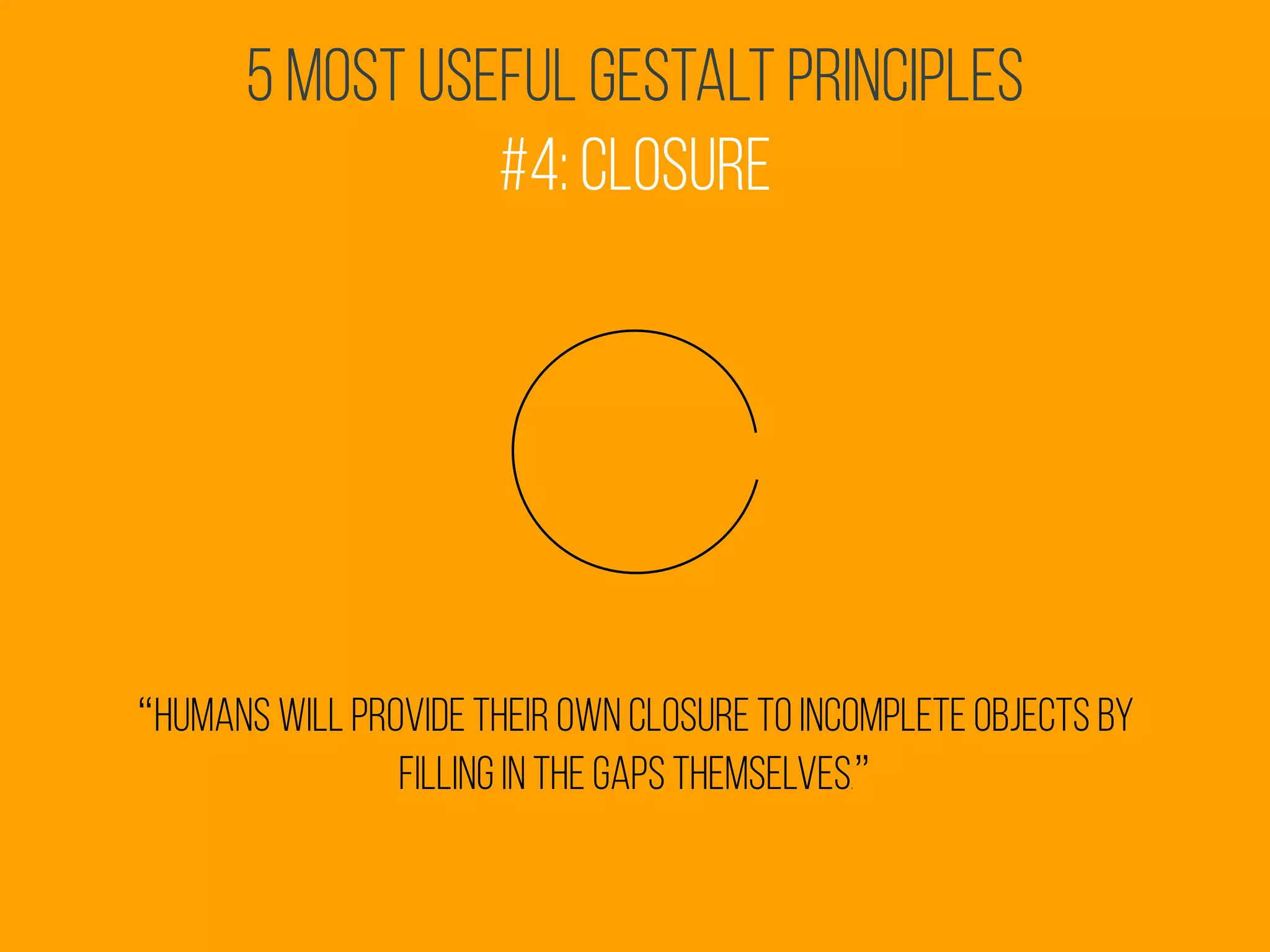 5 Most Useful Gestalt Principles
#4: Closure
“humans will provide their own closure to incomplete objects by
filling in the gaps themselves.”
 