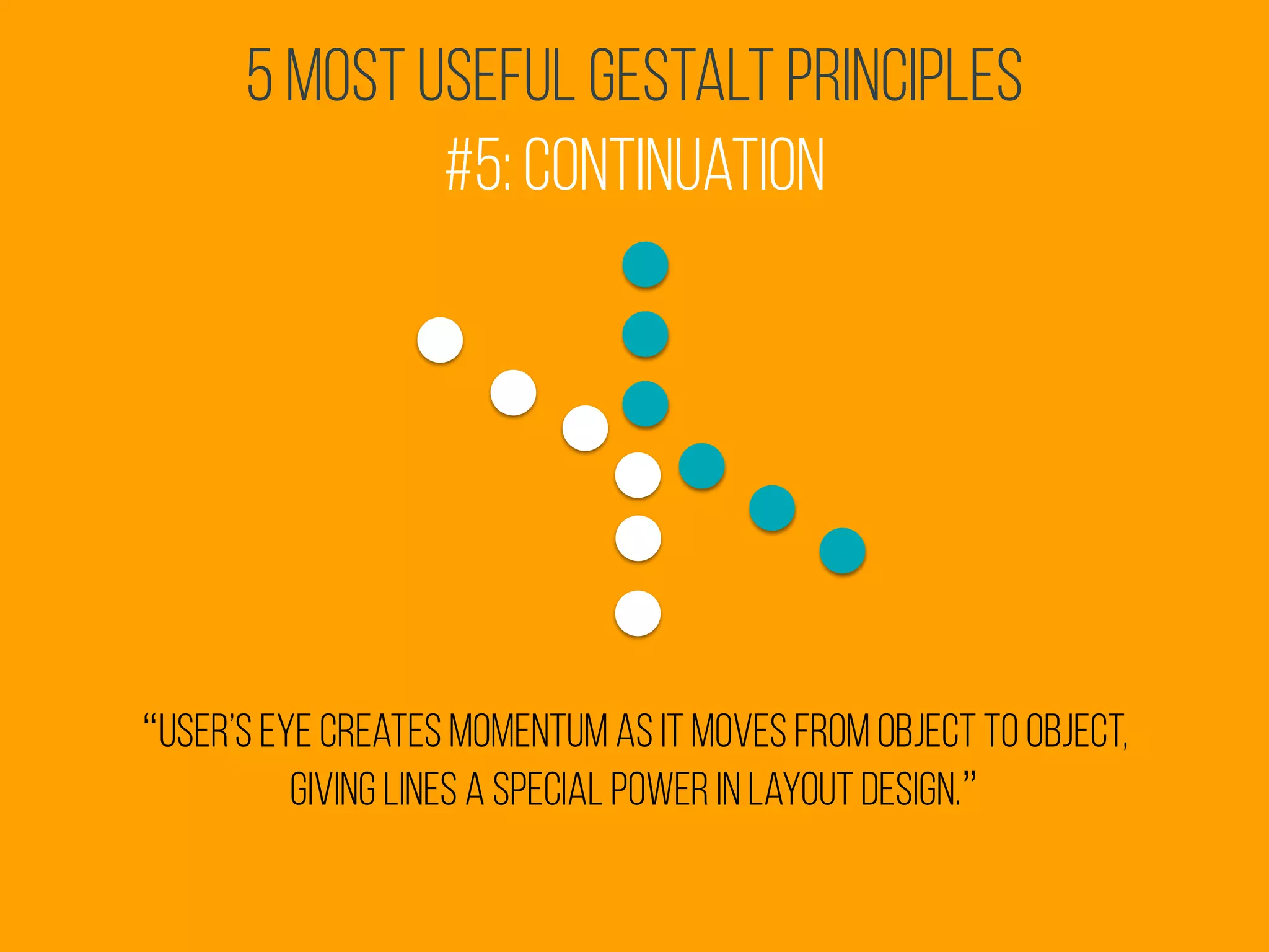 5 Most Useful Gestalt Principles
#5: Continuation
“user’s eye creates momentum as it moves from object to object,
giving lines a special power in layout design.”
 