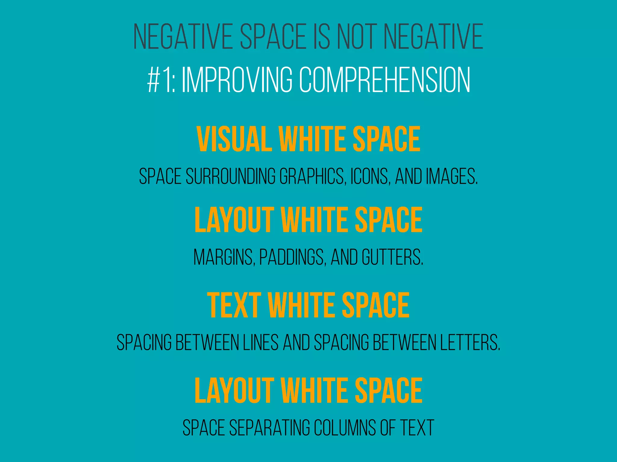 Negative Space Is Not Negative
#1: Improving Comprehension
Space surrounding graphics, icons, and images.
Visual white space
Margins, paddings, and gutters.
layout white space
Spacing between lines and spacing between letters.
text white space
Space separating columns of text
layout white space
 