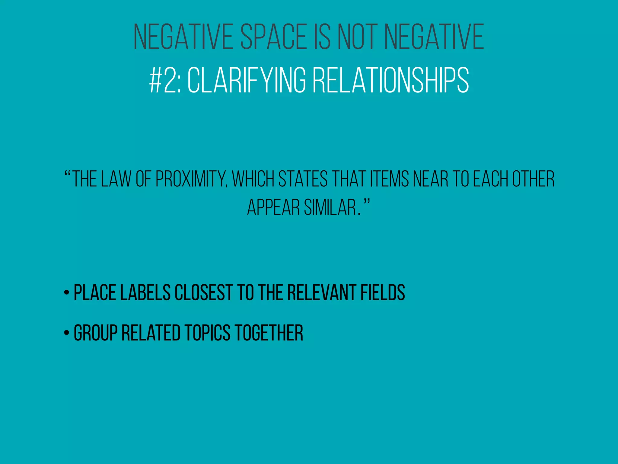 Negative Space Is Not Negative
#2: Clarifying Relationships
“the law of proximity, which states that items near to each other
appear similar.”
•place labels closest to the relevant fields
•Group related topics together
 