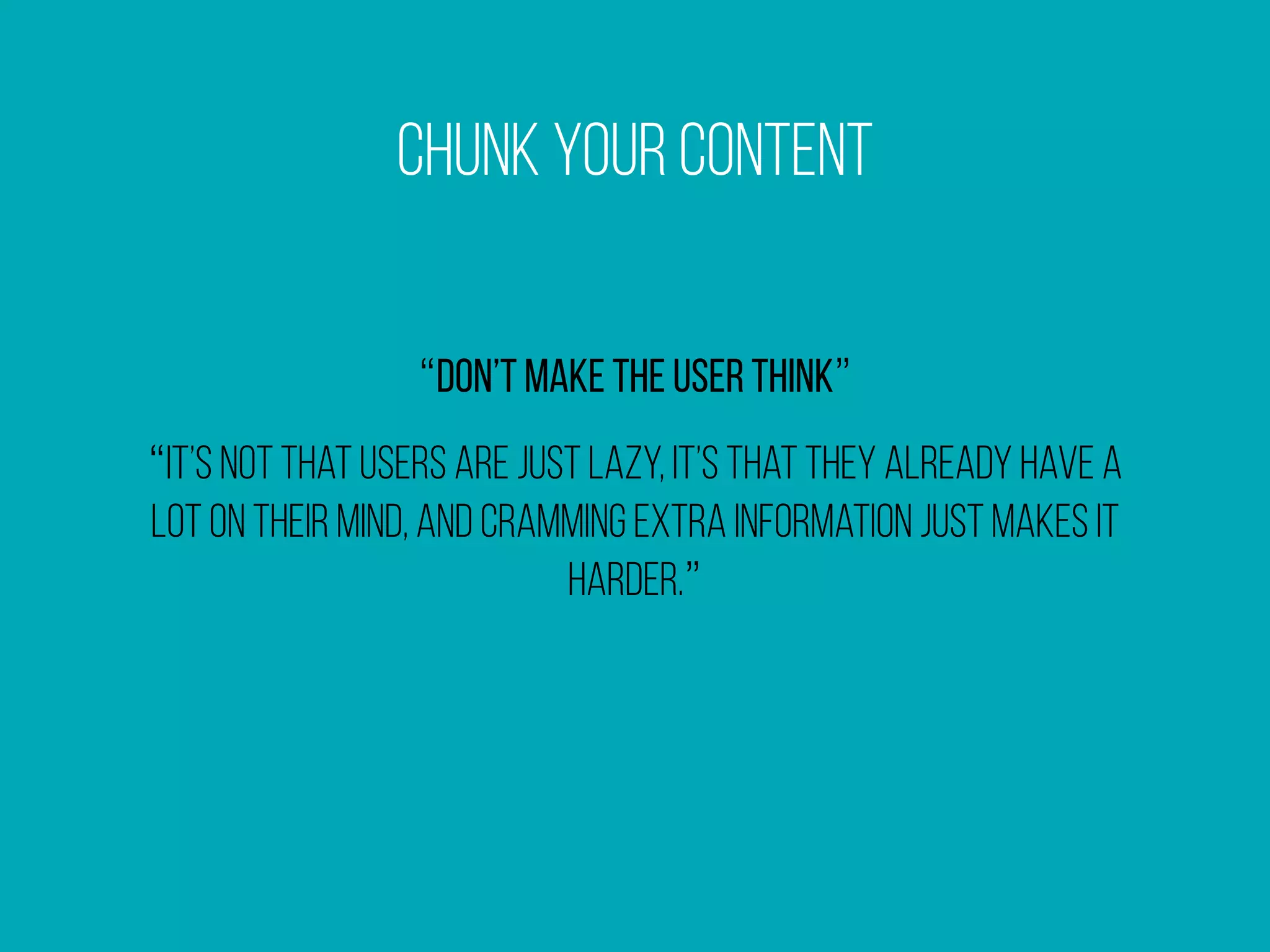 Chunk Your Content
“Don’t make the user think”
“it’s not that users are just lazy, it’s that they already have a
lot on their mind, and cramming extra information just makes it
harder.”
 