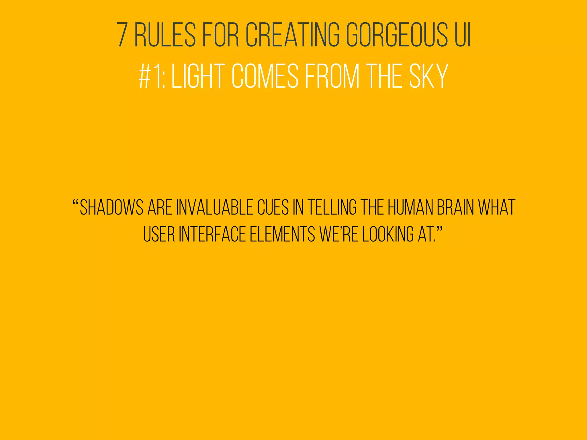 7 Rules for Creating Gorgeous UI
#1: Light comes from the sky
“Shadows are invaluable cues in telling the human brain what
user interface elements we’re looking at.”
 