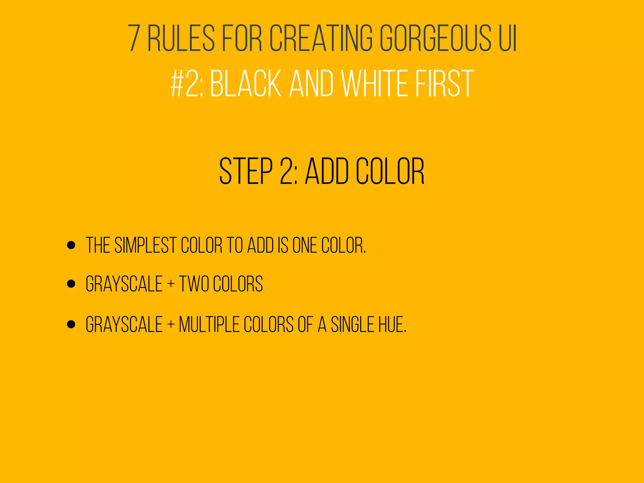7 Rules for Creating Gorgeous UI
#2: Black and White First
Step 2: add color
• The simplest color to add is one color.
• Grayscale + two colors
• grayscale + multiple colors of a single hue.
 