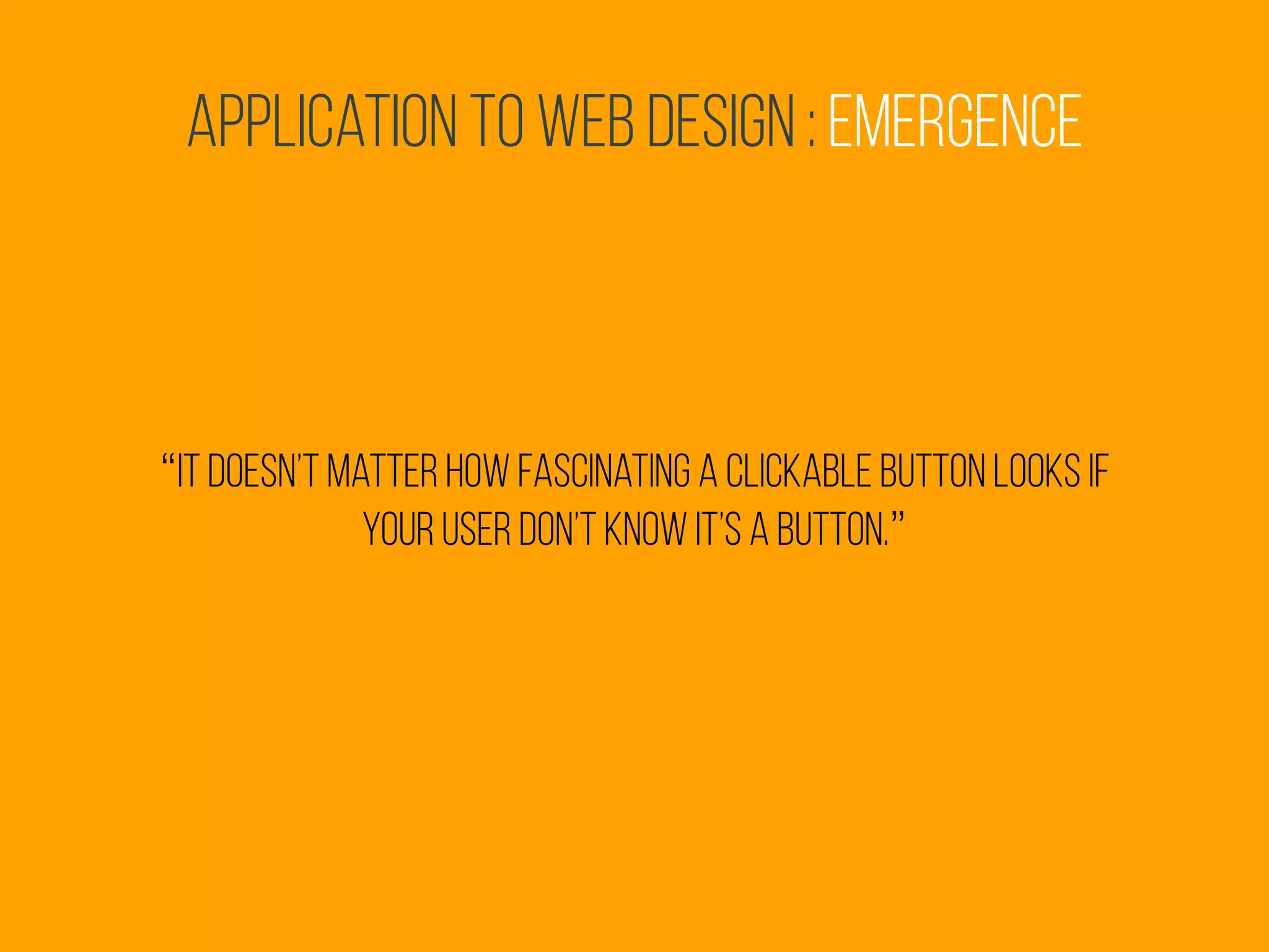 Application to Web Design : Emergence
“it doesn’t matter how fascinating a clickable button looks if
your user don’t know it’s a button.”
 