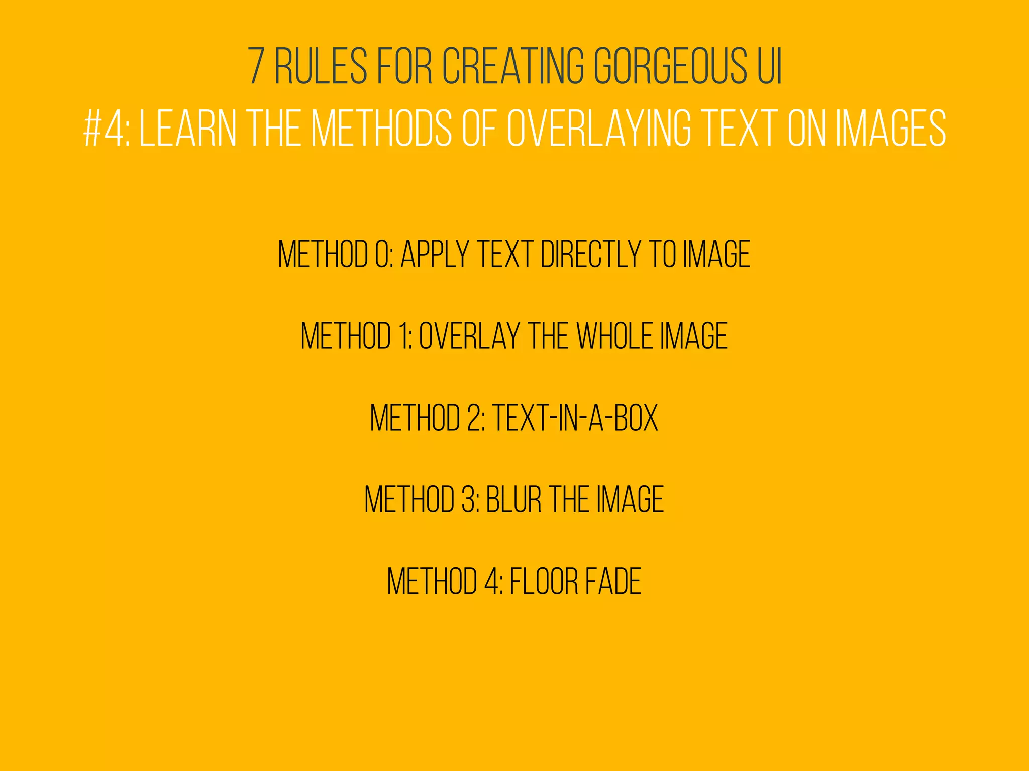 7 Rules for Creating Gorgeous UI
#4: Learn the methods of overlaying text on images
Method 0: Apply text directly to image
Method 1: Overlay the whole image
Method 2: Text-in-a-box
Method 3: Blur the image
Method 4: Floor fade
 