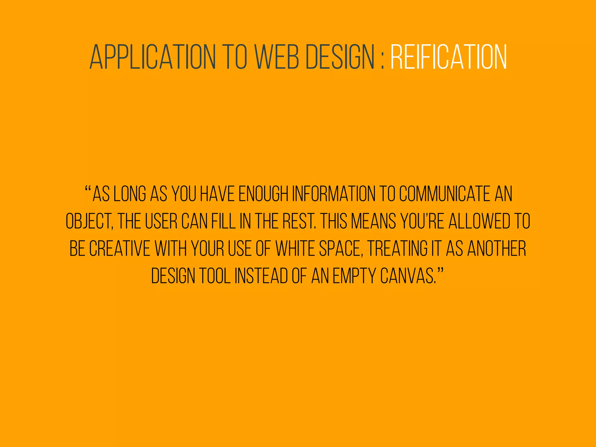 Application to Web Design : reification
“as long as you have enough information to communicate an
object, the user can fill in the rest. this means you’re allowed to
be creative with your use of white space, treating it as another
design tool instead of an empty canvas.”
 
