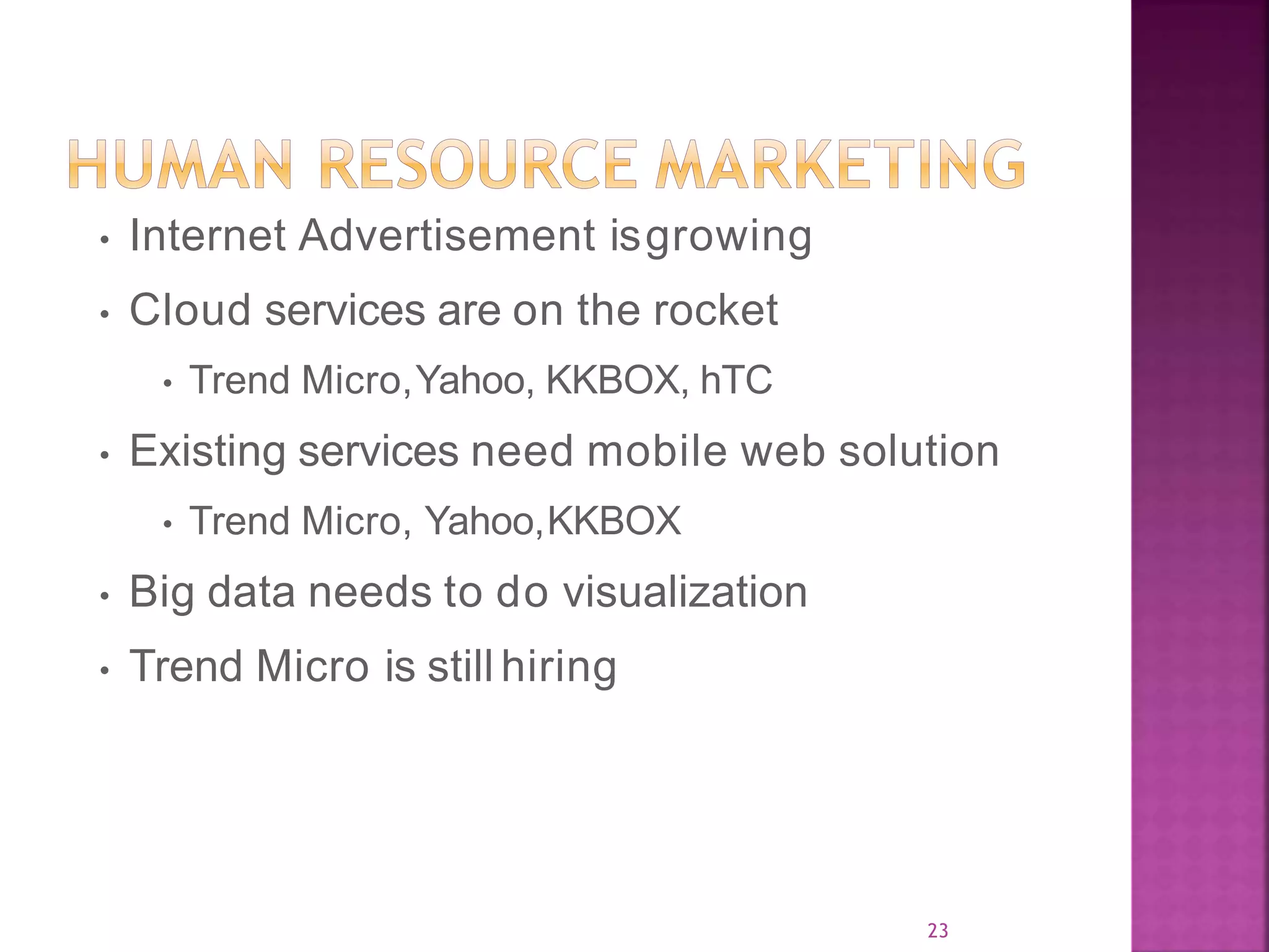 23 • Internet Advertisement isgrowing • Cloud services are on the rocket • Trend Micro,Yahoo, KKBOX, hTC • Existing services need mobile web solution • Trend Micro, Yahoo,KKBOX • Big data needs to do visualization • Trend Micro is still hiring 