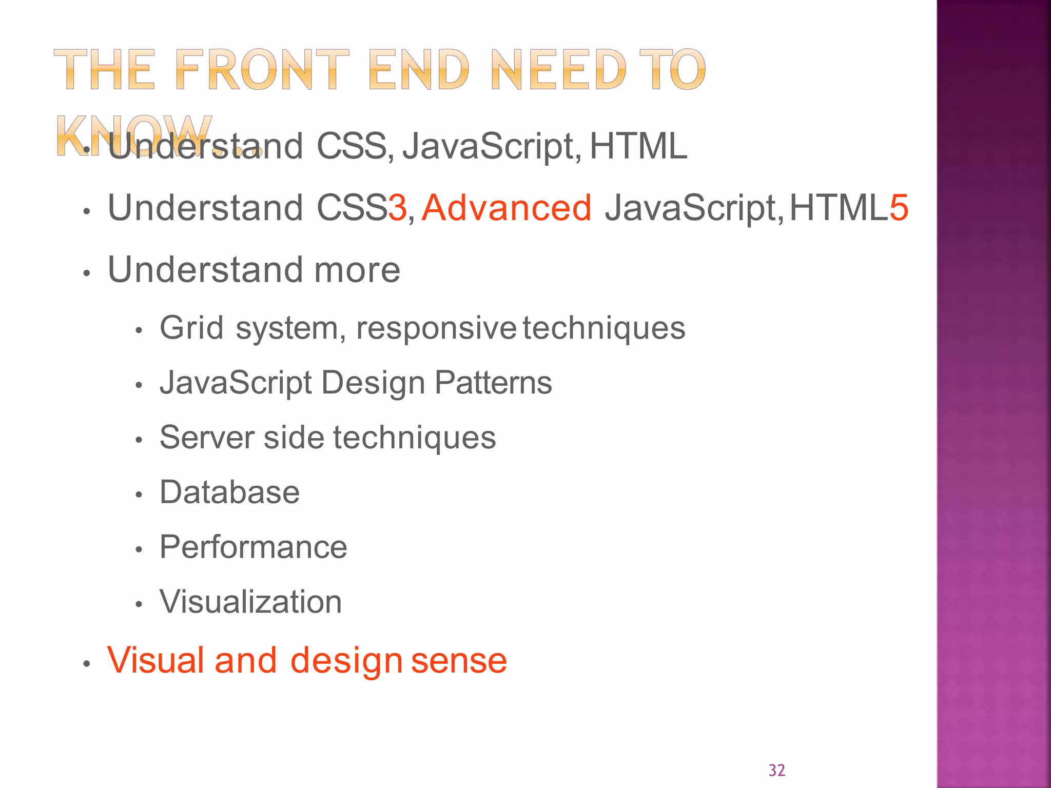 32 • Understand CSS, JavaScript,HTML • Understand CSS3,Advanced JavaScript,HTML5 • Understand more • Grid system, responsivetechniques • JavaScript Design Patterns • Server side techniques • Database • Performance • Visualization • Visual and design sense 