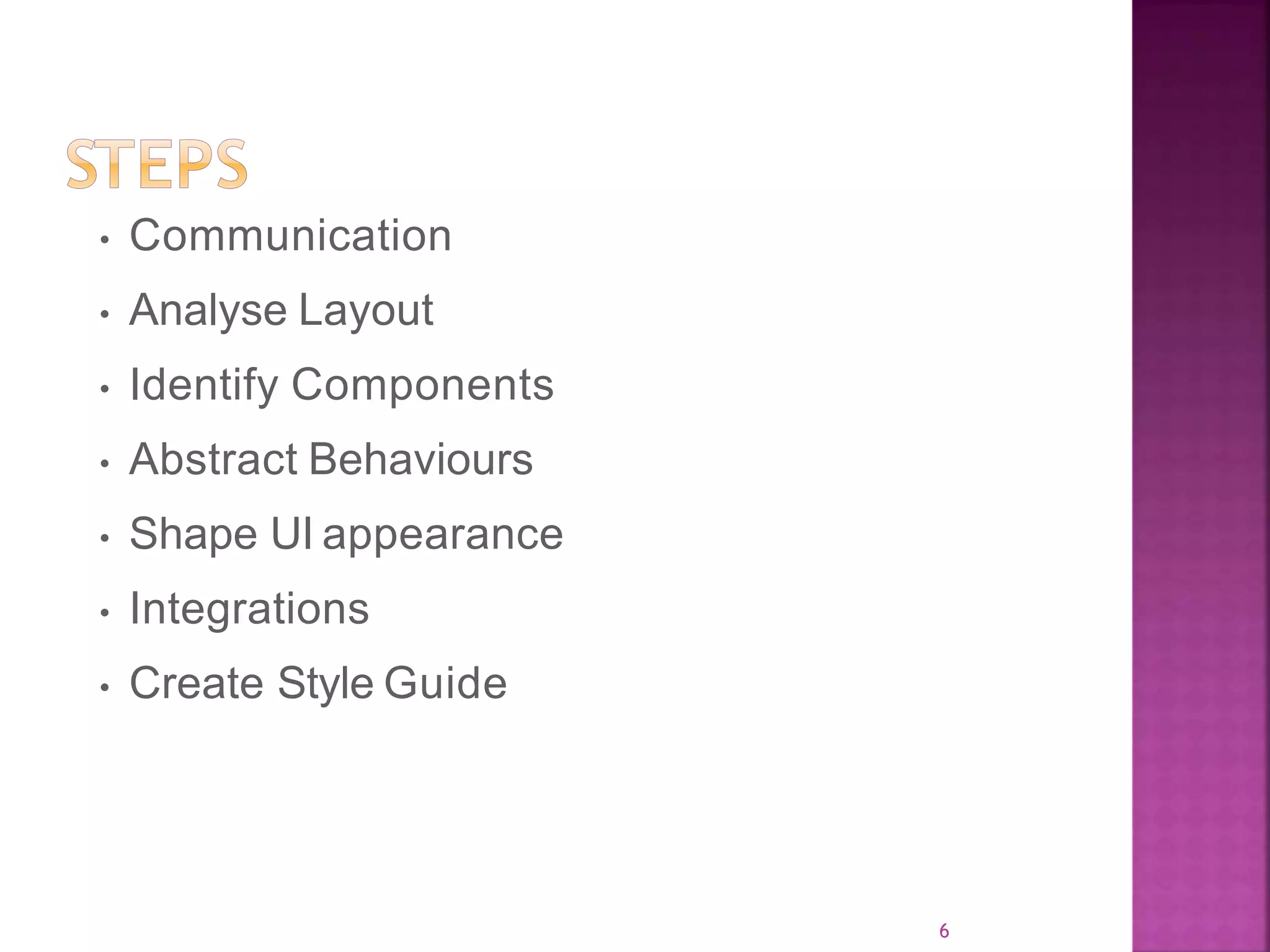 6 • Communication • Analyse Layout • Identify Components • Abstract Behaviours • Shape UI appearance • Integrations • Create Style Guide 