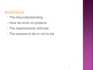 2
• The misunderstanding
• How we work on projects
• The requirements skill sets
• The reasons to be or not to be
 