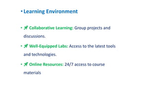 •Learning Environment
• 🚀 Collaborative Learning: Group projects and
discussions.
• 🚀 Well-Equipped Labs: Access to the latest tools
and technologies.
• 🚀 Online Resources: 24/7 access to course
materials
 