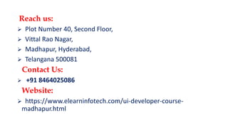 Reach us:
 Plot Number 40, Second Floor,
 Vittal Rao Nagar,
 Madhapur, Hyderabad,
 Telangana 500081
Contact Us:
 +91 8464025086
Website:
 https://www.elearninfotech.com/ui-developer-course-
madhapur.html
 