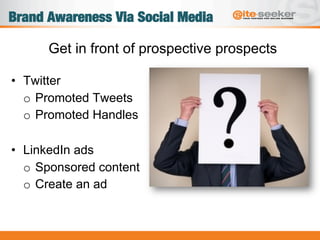 Brand Awareness Via Social Media
•  Twitter
o  Promoted Tweets
o  Promoted Handles
•  LinkedIn ads
o  Sponsored content
o  Create an ad
Get in front of prospective prospects
 