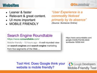 Websites
●  Leaner & faster
●  Relevant & great content.
●  UI more important
●  MOBILE FRIENDLY
https://www.seroundtable.com/
google-mobile-friendly-label-
worldwide-19556.html
“User Experience is a
commodity Noticed
primarily by its absence”
(Source: Someone Online)
Tool Hint: Does Google think your
website is mobile friendly?
 