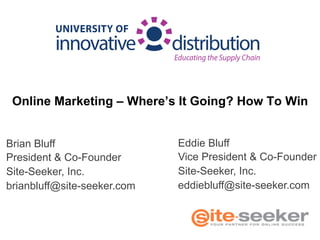 Online Marketing – Where’s It Going? How To Win
Brian Bluff
President & Co-Founder
Site-Seeker, Inc.
brianbluff@site-seeker.com
Eddie Bluff
Vice President & Co-Founder
Site-Seeker, Inc.
eddiebluff@site-seeker.com
 