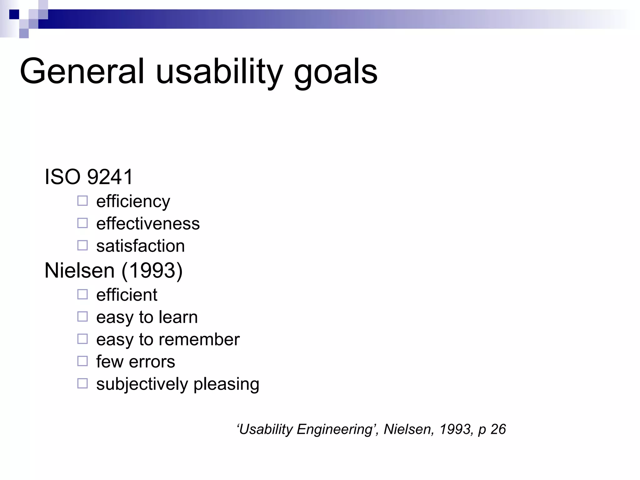 General usability goals ISO 9241 efficiency effectiveness satisfaction Nielsen (1993) efficient easy to learn easy to remember few errors subjectively pleasing ‘ Usability Engineering’, Nielsen, 1993, p 26 