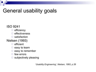 General usability goals ISO 9241 efficiency effectiveness satisfaction Nielsen (1993) efficient easy to learn easy to remember few errors subjectively pleasing ‘ Usability Engineering’, Nielsen, 1993, p 26 