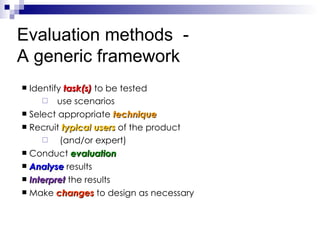 Identify  task(s)  to be tested  use scenarios Select appropriate  technique Recruit  typical users  of the product (and/or expert) Conduct  evaluation Analyse   results Interpret   the results Make  changes   to design as necessary Evaluation methods  -  A generic framework 