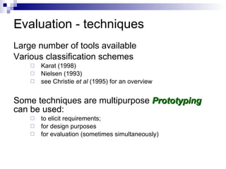 E valuation - techniques Large number of tools available  Various classification schemes Karat (1998) Nielsen (1993) see Christie  et al  (1995) for an overview Some techniques are multipurpose  Prototyping  can be used:  to elicit requirements;  for design purposes  for evaluation (sometimes simultaneously) 