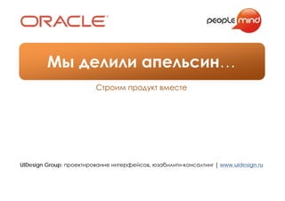 Мы делили апельсин…
                         Строим продукт вместе




UIDesign Group: проектирование интерфейсов, юзабилити-консалтинг | www.uidesign.ru
 