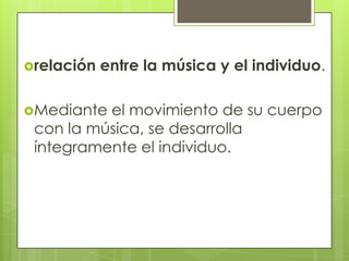 relación entre la música y el individuo.
Mediante el movimiento de su cuerpo
con la música, se desarrolla
íntegramente el individuo.
 
