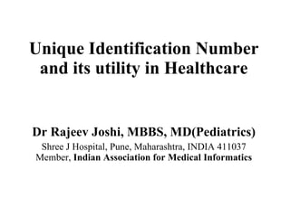 Unique Identification Number and its utility in Healthcare Dr Rajeev Joshi, MBBS, MD(Pediatrics) Shree J Hospital, Pune, Maharashtra, INDIA 411037 Member,  Indian Association for Medical Informatics 