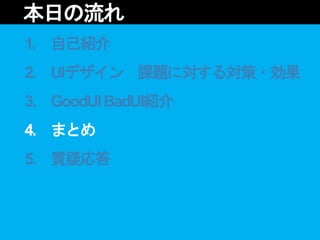 1. 自己紹介
2. UIデザイン 課題に対する対策・効果
3. GoodUIBadUI紹介
4. まとめ
5. 質疑応答
本日の流れ
 