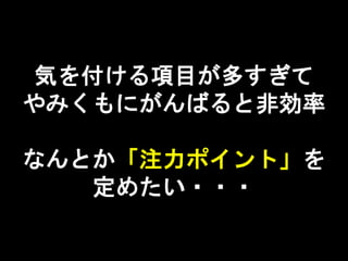 気を付ける項目が多すぎて
やみくもにがんばると非効率
なんとか「注力ポイント」を
定めたい・・・
 