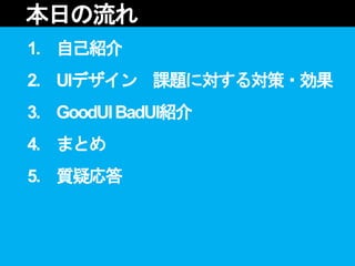 1. 自己紹介
2. UIデザイン 課題に対する対策・効果
3. GoodUIBadUI紹介
4. まとめ
5. 質疑応答
本日の流れ
 