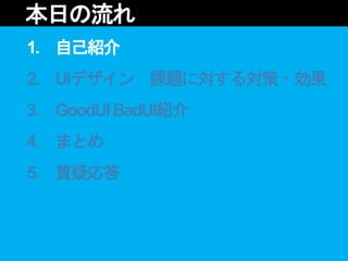 1. 自己紹介
2. UIデザイン 課題に対する対策・効果
3. GoodUIBadUI紹介
4. まとめ
5. 質疑応答
本日の流れ
 