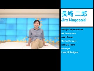 ■Wright Flyer Studios
NT Production
■ Art Group
SeniorManager
■ UI UX Team
Manager
Lead UI Designer
長﨑 二郎
Jiro Nagasaki
 