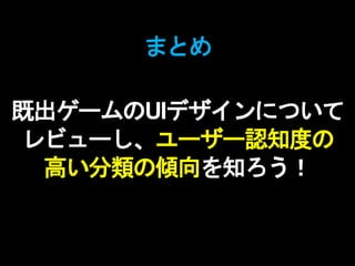 まとめ
既出ゲームのUIデザインについて
レビューし、ユーザー認知度の
高い分類の傾向を知ろう！
 