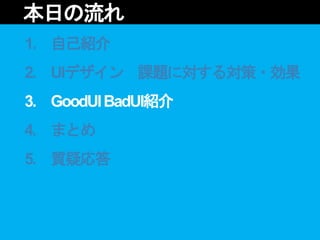 1. 自己紹介
2. UIデザイン 課題に対する対策・効果
3. GoodUIBadUI紹介
4. まとめ
5. 質疑応答
本日の流れ
 