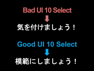 Bad UI 10 Select
気を付けましょう！
Good UI 10 Select
模範にしましょう！
 