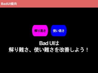 BadUIは
解り難さ、使い難さを改善しよう！
解り易さ 使い易さ
BadUI傾向
 