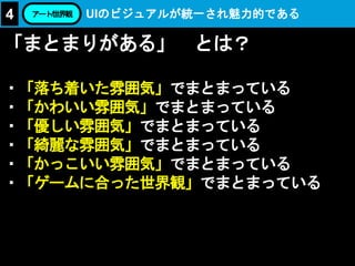 「まとまりがある」 とは？
・「落ち着いた雰囲気」でまとまっている
・「かわいい雰囲気」でまとまっている
・「優しい雰囲気」でまとまっている
・「綺麗な雰囲気」でまとまっている
・「かっこいい雰囲気」でまとまっている
・「ゲームに合った世界観」でまとまっている
UIのビジュアルが統一され魅力的であるアート/世界観4
 